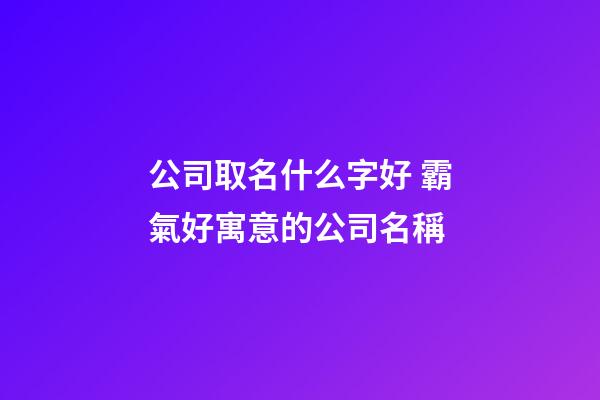 公司取名什么字好 霸氣好寓意的公司名稱-第1張-公司起名-玄機派